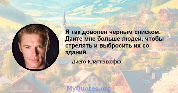 Я так доволен черным списком. Дайте мне больше людей, чтобы стрелять и выбросить их со зданий.