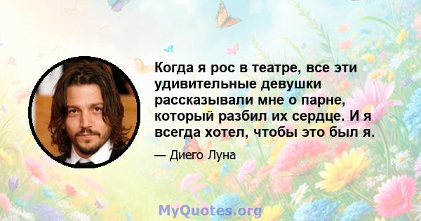 Когда я рос в театре, все эти удивительные девушки рассказывали мне о парне, который разбил их сердце. И я всегда хотел, чтобы это был я.