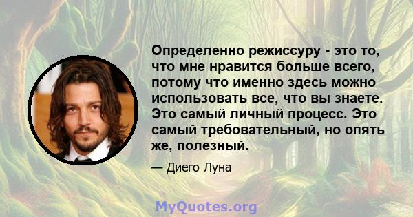 Определенно режиссуру - это то, что мне нравится больше всего, потому что именно здесь можно использовать все, что вы знаете. Это самый личный процесс. Это самый требовательный, но опять же, полезный.