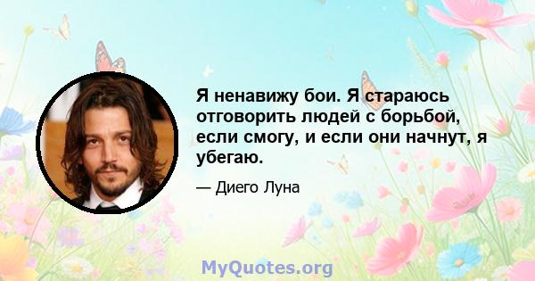 Я ненавижу бои. Я стараюсь отговорить людей с борьбой, если смогу, и если они начнут, я убегаю.