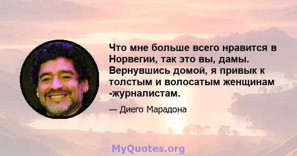 Что мне больше всего нравится в Норвегии, так это вы, дамы. Вернувшись домой, я привык к толстым и волосатым женщинам -журналистам.