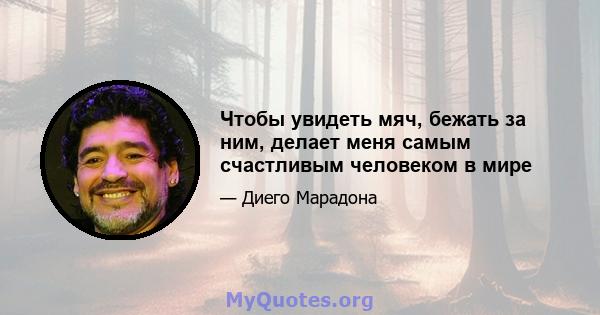 Чтобы увидеть мяч, бежать за ним, делает меня самым счастливым человеком в мире