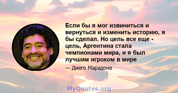 Если бы я мог извиниться и вернуться и изменить историю, я бы сделал. Но цель все еще - цель, Аргентина стала чемпионами мира, и я был лучшим игроком в мире