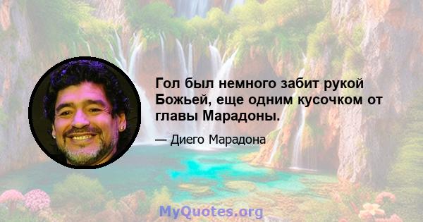 Гол был немного забит рукой Божьей, еще одним кусочком от главы Марадоны.