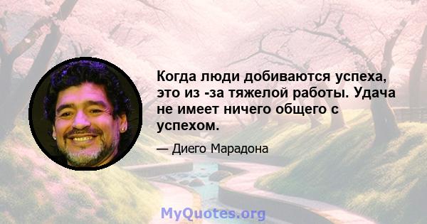 Когда люди добиваются успеха, это из -за тяжелой работы. Удача не имеет ничего общего с успехом.