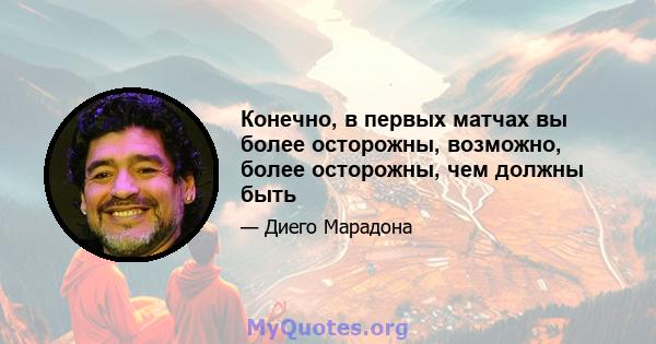 Конечно, в первых матчах вы более осторожны, возможно, более осторожны, чем должны быть