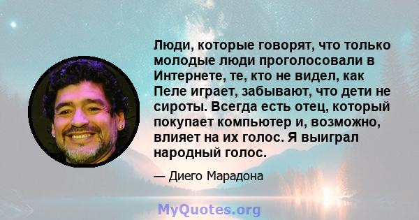 Люди, которые говорят, что только молодые люди проголосовали в Интернете, те, кто не видел, как Пеле играет, забывают, что дети не сироты. Всегда есть отец, который покупает компьютер и, возможно, влияет на их голос. Я