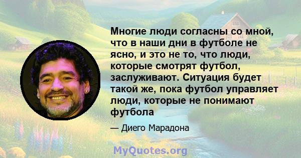 Многие люди согласны со мной, что в наши дни в футболе не ясно, и это не то, что люди, которые смотрят футбол, заслуживают. Ситуация будет такой же, пока футбол управляет люди, которые не понимают футбола