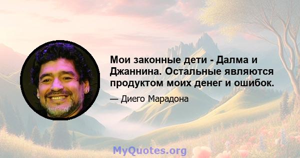 Мои законные дети - Далма и Джаннина. Остальные являются продуктом моих денег и ошибок.