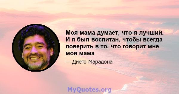 Моя мама думает, что я лучший. И я был воспитан, чтобы всегда поверить в то, что говорит мне моя мама