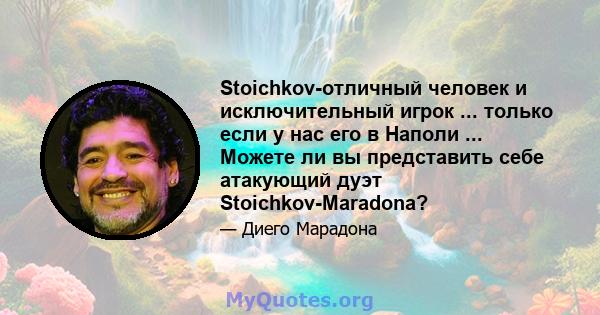 Stoichkov-отличный человек и исключительный игрок ... только если у нас его в Наполи ... Можете ли вы представить себе атакующий дуэт Stoichkov-Maradona?