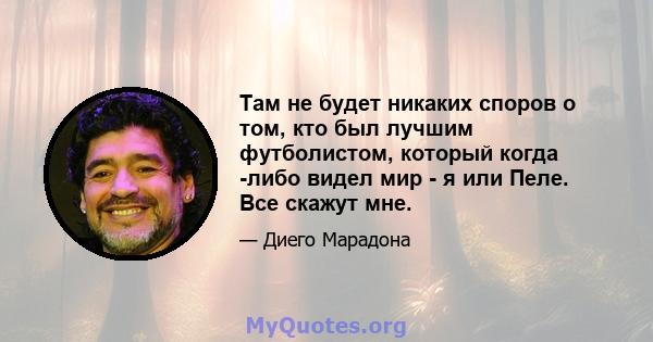 Там не будет никаких споров о том, кто был лучшим футболистом, который когда -либо видел мир - я или Пеле. Все скажут мне.