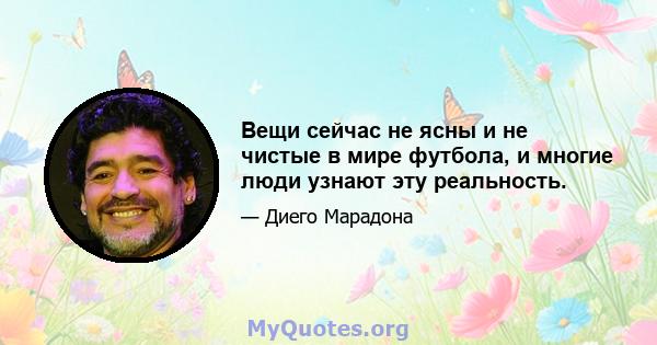 Вещи сейчас не ясны и не чистые в мире футбола, и многие люди узнают эту реальность.