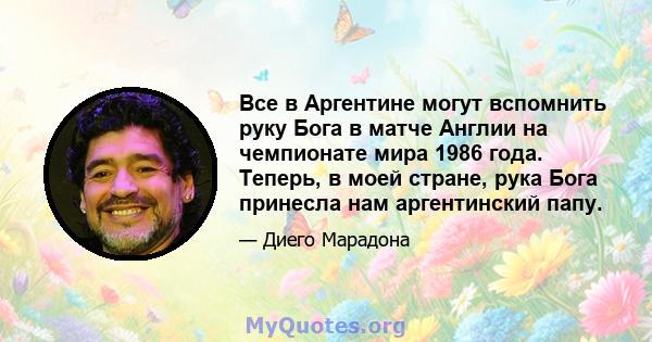 Все в Аргентине могут вспомнить руку Бога в матче Англии на чемпионате мира 1986 года. Теперь, в моей стране, рука Бога принесла нам аргентинский папу.