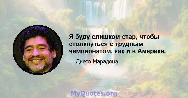 Я буду слишком стар, чтобы столкнуться с трудным чемпионатом, как и в Америке.