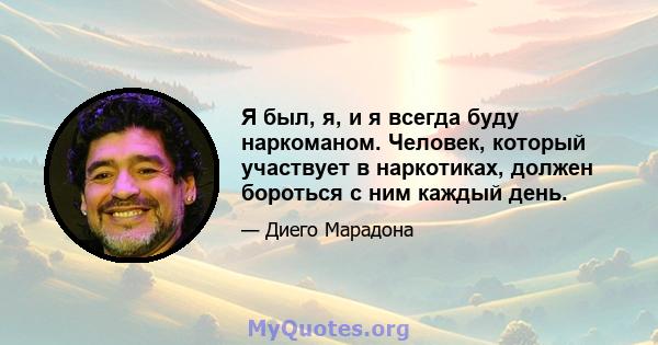 Я был, я, и я всегда буду наркоманом. Человек, который участвует в наркотиках, должен бороться с ним каждый день.