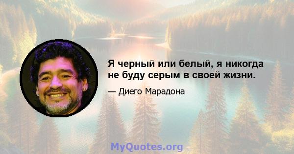 Я черный или белый, я никогда не буду серым в своей жизни.