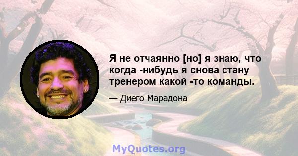 Я не отчаянно [но] я знаю, что когда -нибудь я снова стану тренером какой -то команды.