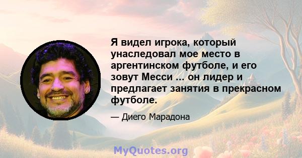 Я видел игрока, который унаследовал мое место в аргентинском футболе, и его зовут Месси ... он лидер и предлагает занятия в прекрасном футболе.