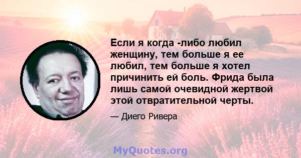 Если я когда -либо любил женщину, тем больше я ее любил, тем больше я хотел причинить ей боль. Фрида была лишь самой очевидной жертвой этой отвратительной черты.