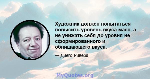 Художник должен попытаться повысить уровень вкуса масс, а не унижать себя до уровня не сформированного и обнищающего вкуса.