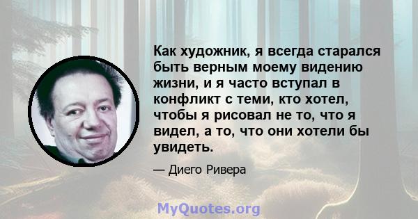 Как художник, я всегда старался быть верным моему видению жизни, и я часто вступал в конфликт с теми, кто хотел, чтобы я рисовал не то, что я видел, а то, что они хотели бы увидеть.