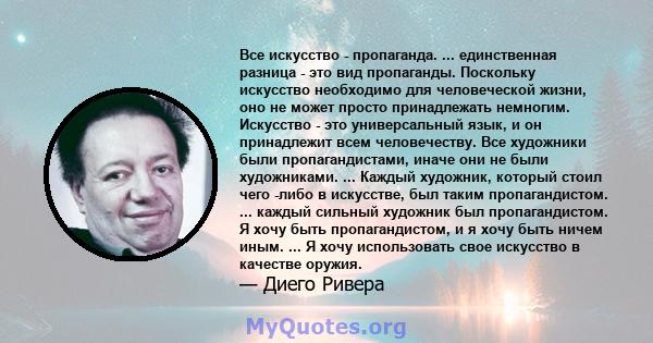 Все искусство - пропаганда. ... единственная разница - это вид пропаганды. Поскольку искусство необходимо для человеческой жизни, оно не может просто принадлежать немногим. Искусство - это универсальный язык, и он