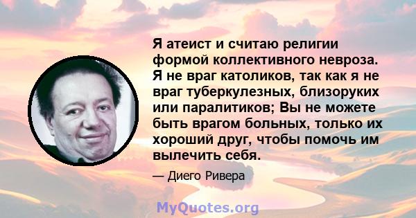 Я атеист и считаю религии формой коллективного невроза. Я не враг католиков, так как я не враг туберкулезных, близоруких или паралитиков; Вы не можете быть врагом больных, только их хороший друг, чтобы помочь им