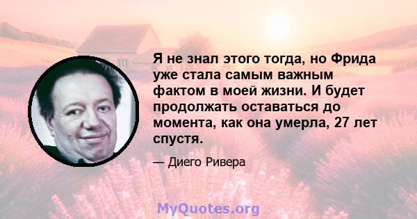 Я не знал этого тогда, но Фрида уже стала самым важным фактом в моей жизни. И будет продолжать оставаться до момента, как она умерла, 27 лет спустя.