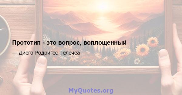 Прототип - это вопрос, воплощенный