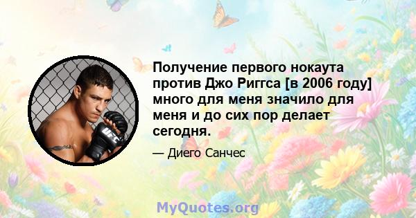 Получение первого нокаута против Джо Риггса [в 2006 году] много для меня значило для меня и до сих пор делает сегодня.