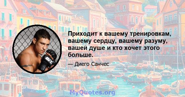 Приходит к вашему тренировкам, вашему сердцу, вашему разуму, вашей душе и кто хочет этого больше.