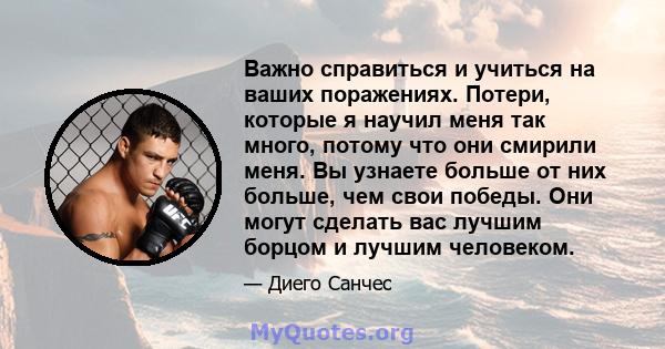 Важно справиться и учиться на ваших поражениях. Потери, которые я научил меня так много, потому что они смирили меня. Вы узнаете больше от них больше, чем свои победы. Они могут сделать вас лучшим борцом и лучшим