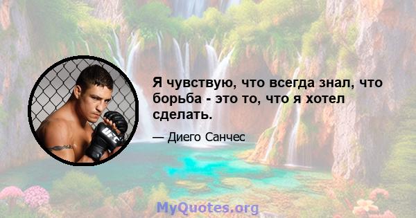 Я чувствую, что всегда знал, что борьба - это то, что я хотел сделать.