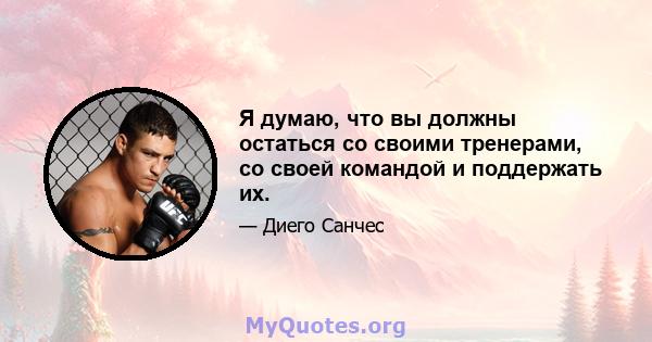 Я думаю, что вы должны остаться со своими тренерами, со своей командой и поддержать их.