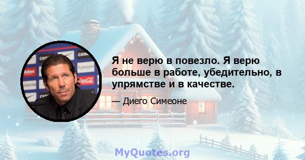 Я не верю в повезло. Я верю больше в работе, убедительно, в упрямстве и в качестве.