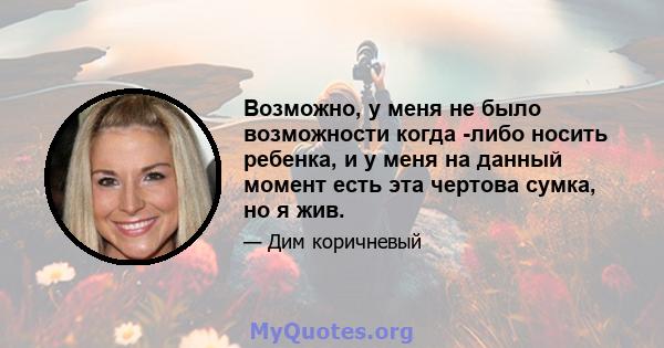 Возможно, у меня не было возможности когда -либо носить ребенка, и у меня на данный момент есть эта чертова сумка, но я жив.