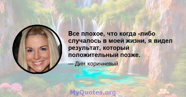 Все плохое, что когда -либо случалось в моей жизни, я видел результат, который положительный позже.