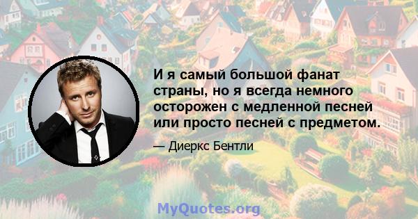 И я самый большой фанат страны, но я всегда немного осторожен с медленной песней или просто песней с предметом.