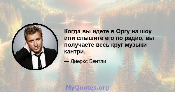 Когда вы идете в Opry на шоу или слышите его по радио, вы получаете весь круг музыки кантри.