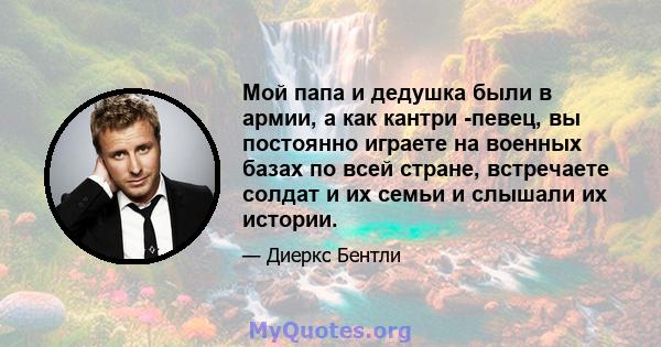 Мой папа и дедушка были в армии, а как кантри -певец, вы постоянно играете на военных базах по всей стране, встречаете солдат и их семьи и слышали их истории.