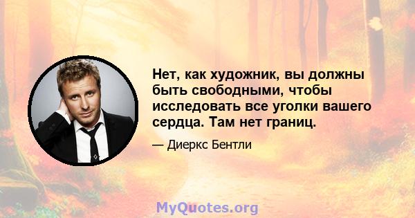 Нет, как художник, вы должны быть свободными, чтобы исследовать все уголки вашего сердца. Там нет границ.