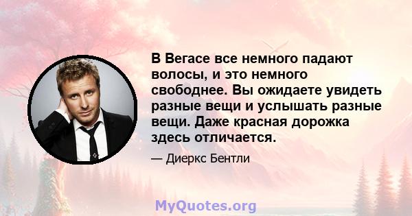 В Вегасе все немного падают волосы, и это немного свободнее. Вы ожидаете увидеть разные вещи и услышать разные вещи. Даже красная дорожка здесь отличается.