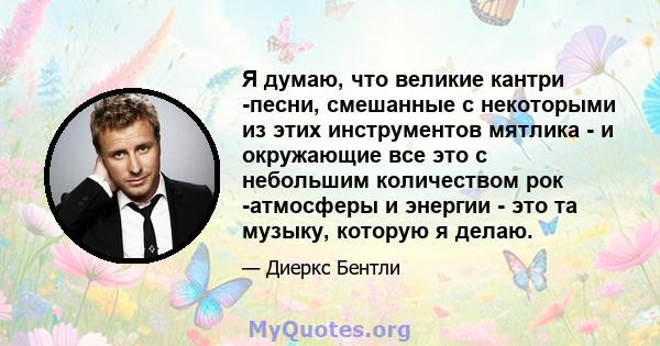 Я думаю, что великие кантри -песни, смешанные с некоторыми из этих инструментов мятлика - и окружающие все это с небольшим количеством рок -атмосферы и энергии - это та музыку, которую я делаю.