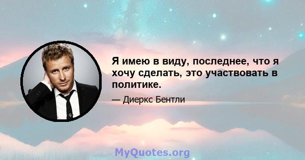 Я имею в виду, последнее, что я хочу сделать, это участвовать в политике.