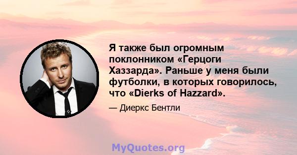 Я также был огромным поклонником «Герцоги Хаззарда». Раньше у меня были футболки, в которых говорилось, что «Dierks of Hazzard».