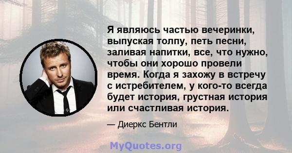 Я являюсь частью вечеринки, выпуская толпу, петь песни, заливая напитки, все, что нужно, чтобы они хорошо провели время. Когда я захожу в встречу с истребителем, у кого-то всегда будет история, грустная история или