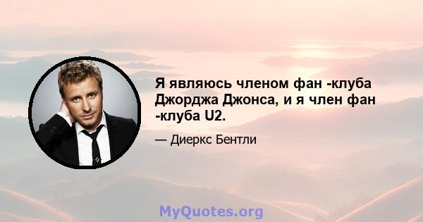 Я являюсь членом фан -клуба Джорджа Джонса, и я член фан -клуба U2.