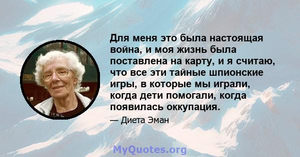 Для меня это была настоящая война, и моя жизнь была поставлена ​​на карту, и я считаю, что все эти тайные шпионские игры, в которые мы играли, когда дети помогали, когда появилась оккупация.