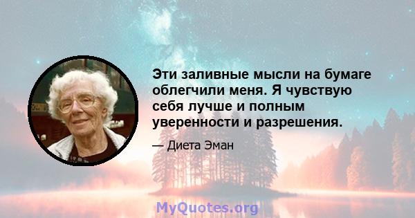 Эти заливные мысли на бумаге облегчили меня. Я чувствую себя лучше и полным уверенности и разрешения.